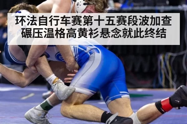 环法自行车赛第十五赛段波加查碾压温格高黄衫悬念就此终结