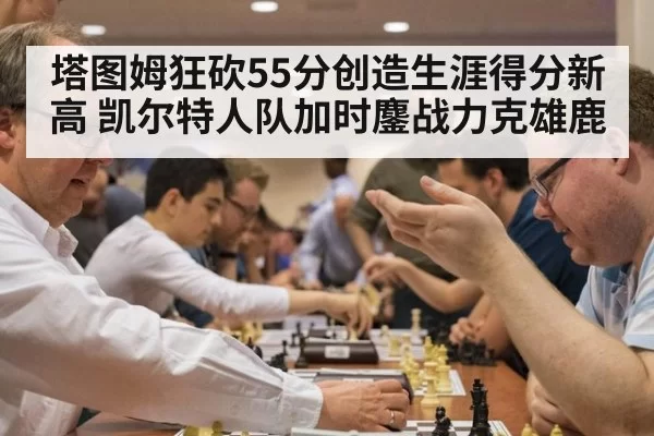 塔图姆狂砍55分创造生涯得分新高 凯尔特人队加时鏖战力克雄鹿