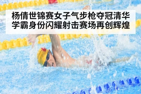 杨倩世锦赛女子气步枪夺冠清华学霸身份闪耀射击赛场再创辉煌