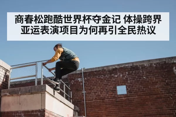 商春松跑酷世界杯夺金记 体操跨界亚运表演项目为何再引全民热议