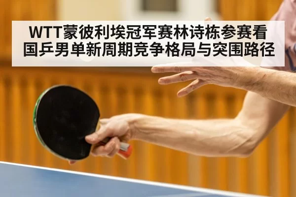 WTT蒙彼利埃冠军赛林诗栋参赛看国乒男单新周期竞争格局与突围路径