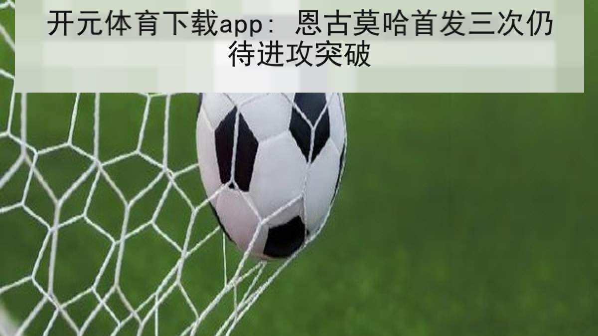 开元体育下载app: 恩古莫哈首发三次仍待进攻突破 开元体育下载app: 恩古莫哈首发三次仍待进攻突破